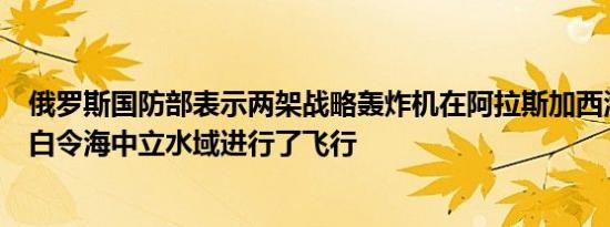 俄罗斯国防部表示两架战略轰炸机在阿拉斯加西海岸附近的白令海中立水域进行了飞行