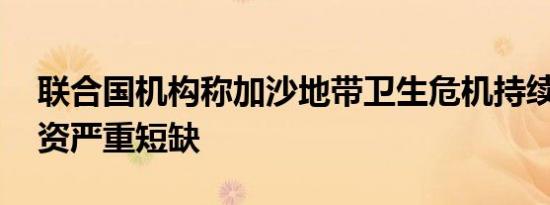 联合国机构称加沙地带卫生危机持续加深 物资严重短缺