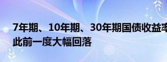 7年期、10年期、30年期国债收益率均转涨此前一度大幅回落