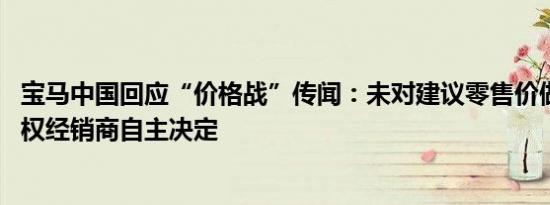 宝马中国回应“价格战”传闻：未对建议零售价做调整 由授权经销商自主决定
