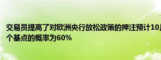 交易员提高了对欧洲央行放松政策的押注预计10月份降息25个基点的概率为60%