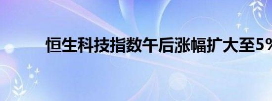 恒生科技指数午后涨幅扩大至5%