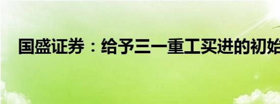 国盛证券：给予三一重工买进的初始评级