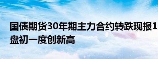 国债期货30年期主力合约转跌现报115.57元盘初一度创新高