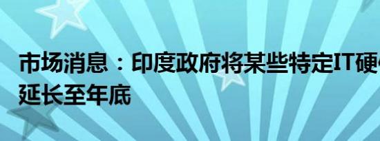 市场消息：印度政府将某些特定IT硬件的进口延长至年底
