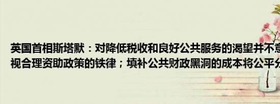 英国首相斯塔默：对降低税收和良好公共服务的渴望并不意味着可以忽视合理资助政策的铁律；填补公共财政黑洞的成本将公平分担