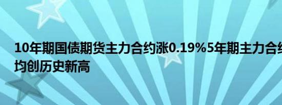 10年期国债期货主力合约涨0.19%5年期主力合约涨0.18%均创历史新高