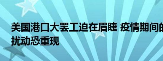 美国港口大罢工迫在眉睫 疫情期间的供应链扰动恐重现