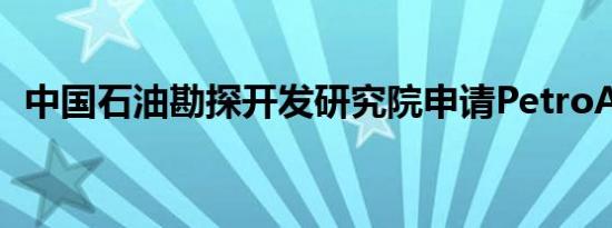 中国石油勘探开发研究院申请PetroAI商标