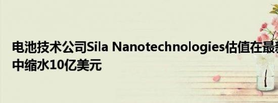 电池技术公司Sila Nanotechnologies估值在最新一轮融资中缩水10亿美元