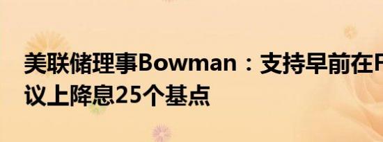 美联储理事Bowman：支持早前在FOMC会议上降息25个基点