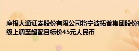 摩根大通证券股份有限公司将宁波拓普集团股份有限公司评级上调至超配目标价45元人民币