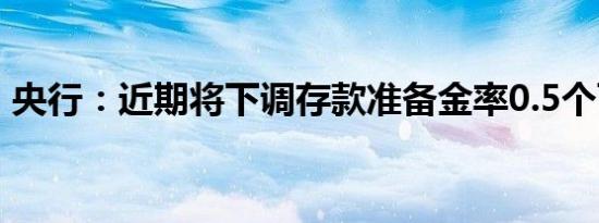 央行：近期将下调存款准备金率0.5个百分点