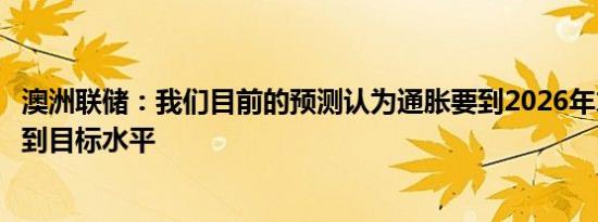 澳洲联储：我们目前的预测认为通胀要到2026年才能持续回到目标水平