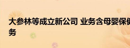 大参林等成立新公司 业务含母婴保健技术服务