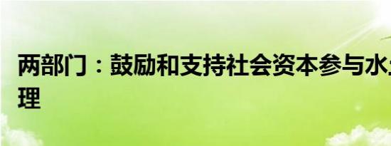 两部门：鼓励和支持社会资本参与水土流失治理
