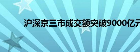 沪深京三市成交额突破9000亿元