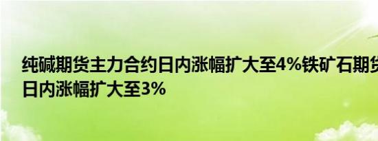 纯碱期货主力合约日内涨幅扩大至4%铁矿石期货主力合约日内涨幅扩大至3%