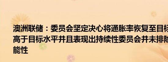 澳洲联储：委员会坚定决心将通胀率恢复至目标水平通胀仍高于目标水平并且表现出持续性委员会并未排除任何政策可能性