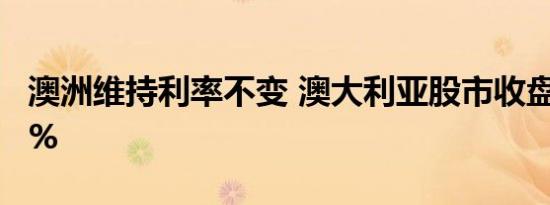 澳洲维持利率不变 澳大利亚股市收盘下跌0.1%