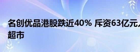 名创优品港股跌近40% 斥资63亿元入股永辉超市