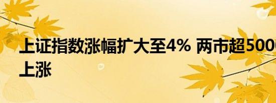 上证指数涨幅扩大至4% 两市超5000家个股上涨