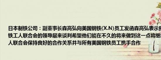 日本制铁公司：副董事长森高弘向美国钢铁(X.N)员工发函森高弘表示我们只需要美国钢铁工人联合会的领导层来谈判希望他们能在不久的将来做到这一点将继续与美国钢铁工人联合会保持良好的合作关系并与所有美国钢铁员工携手合作