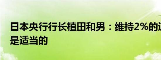 日本央行行长植田和男：维持2%的通胀目标是适当的