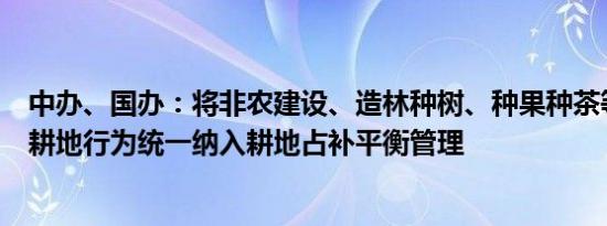 中办、国办：将非农建设、造林种树、种果种茶等各类占用耕地行为统一纳入耕地占补平衡管理