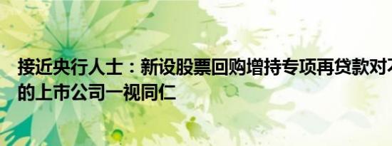 接近央行人士：新设股票回购增持专项再贷款对不同所有制的上市公司一视同仁