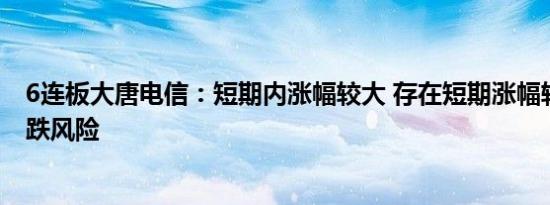 6连板大唐电信：短期内涨幅较大 存在短期涨幅较大后的下跌风险