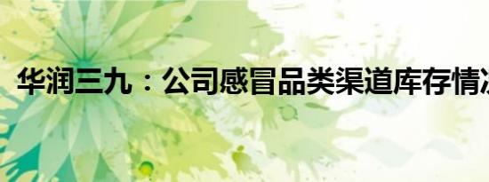 华润三九：公司感冒品类渠道库存情况良好