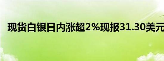 现货白银日内涨超2%现报31.30美元/盎司