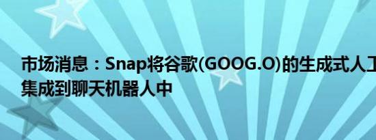 市场消息：Snap将谷歌(GOOG.O)的生成式人工智能模型集成到聊天机器人中