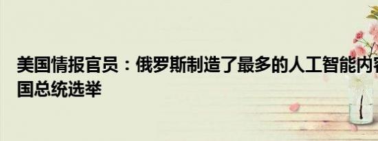 美国情报官员：俄罗斯制造了最多的人工智能内容来影响美国总统选举