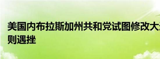 美国内布拉斯加州共和党试图修改大选计票规则遇挫