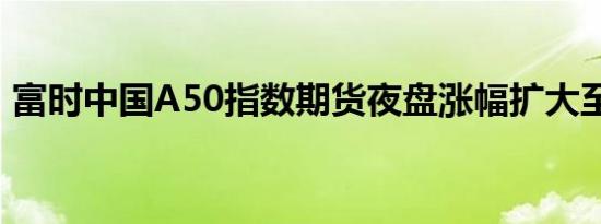 富时中国A50指数期货夜盘涨幅扩大至逾2%