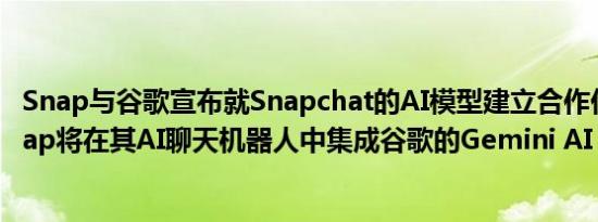 Snap与谷歌宣布就Snapchat的AI模型建立合作伙伴关系Snap将在其AI聊天机器人中集成谷歌的Gemini AI
