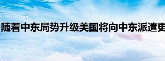 随着中东局势升级美国将向中东派遣更多军队