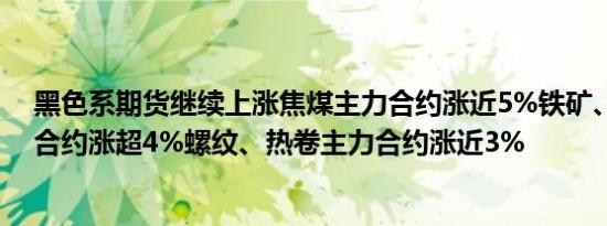 黑色系期货继续上涨焦煤主力合约涨近5%铁矿、焦炭主力合约涨超4%螺纹、热卷主力合约涨近3%