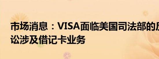 市场消息：VISA面临美国司法部的反垄断诉讼涉及借记卡业务