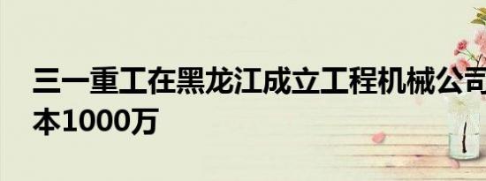 三一重工在黑龙江成立工程机械公司 注册资本1000万
