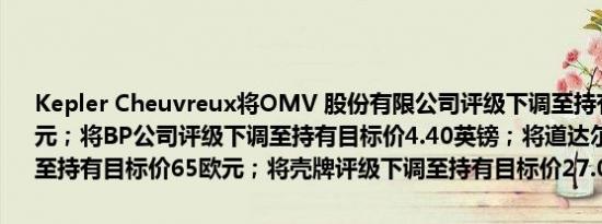 Kepler Cheuvreux将OMV 股份有限公司评级下调至持有目标价39欧元；将BP公司评级下调至持有目标价4.40英镑；将道达尔集团评级下调至持有目标价65欧元；将壳牌评级下调至持有目标价27.08英镑