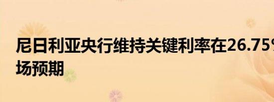 尼日利亚央行维持关键利率在26.75%符合市场预期