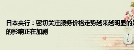 日本央行：密切关注服务价格走势越来越明显的是工资上涨的影响正在加剧