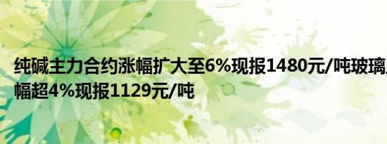 纯碱主力合约涨幅扩大至6%现报1480元/吨玻璃主力合约涨幅超4%现报1129元/吨