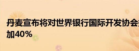丹麦宣布将对世界银行国际开发协会捐款额增加40%