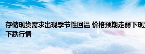 存储现货需求出现季节性回温 价格预期走弱下现货市场难改下跌行情