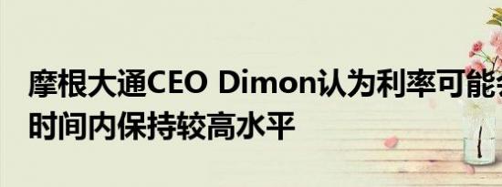 摩根大通CEO Dimon认为利率可能会在更长时间内保持较高水平