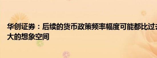 华创证券：后续的货币政策频率幅度可能都比过去一年有更大的想象空间